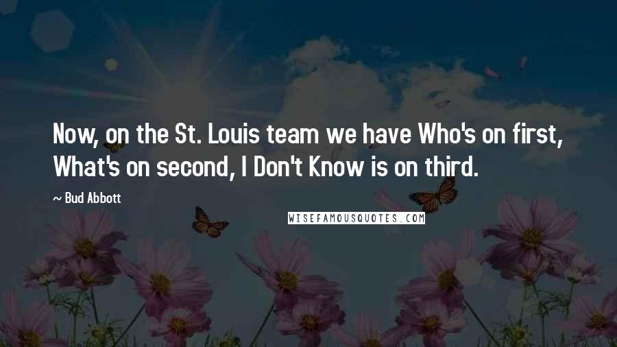 Bud Abbott Quotes: Now, on the St. Louis team we have Who's on first, What's on second, I Don't Know is on third.