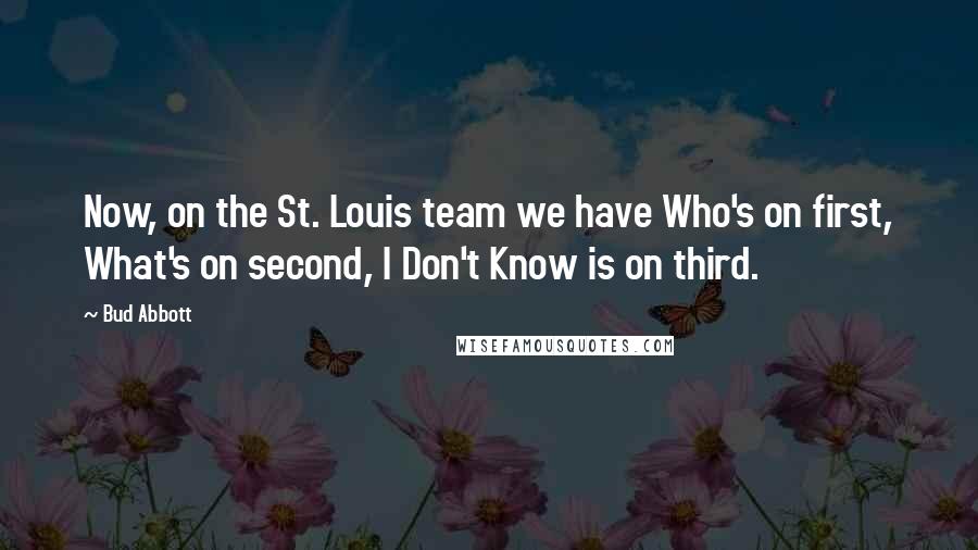 Bud Abbott Quotes: Now, on the St. Louis team we have Who's on first, What's on second, I Don't Know is on third.