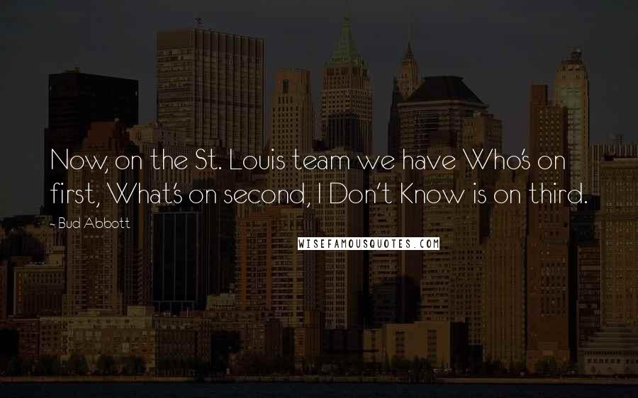 Bud Abbott Quotes: Now, on the St. Louis team we have Who's on first, What's on second, I Don't Know is on third.