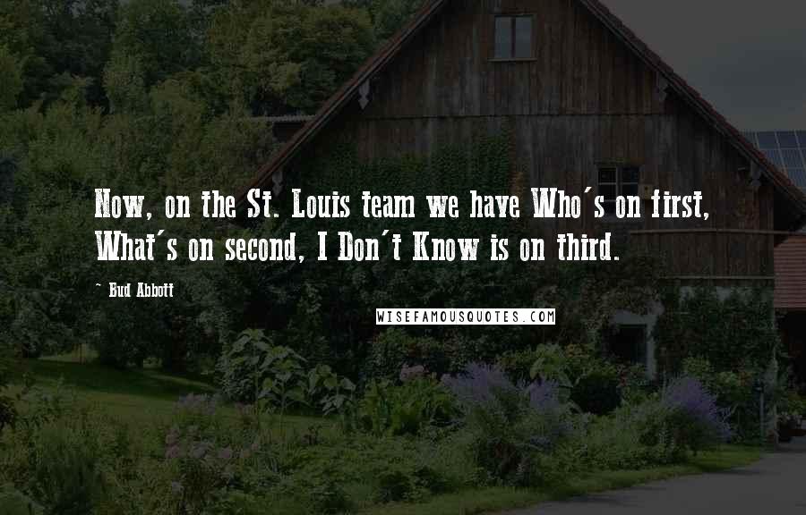 Bud Abbott Quotes: Now, on the St. Louis team we have Who's on first, What's on second, I Don't Know is on third.