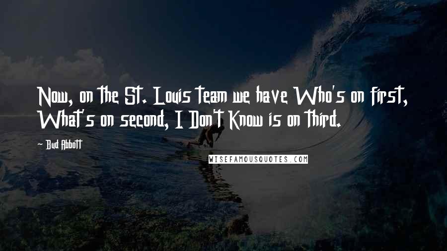 Bud Abbott Quotes: Now, on the St. Louis team we have Who's on first, What's on second, I Don't Know is on third.