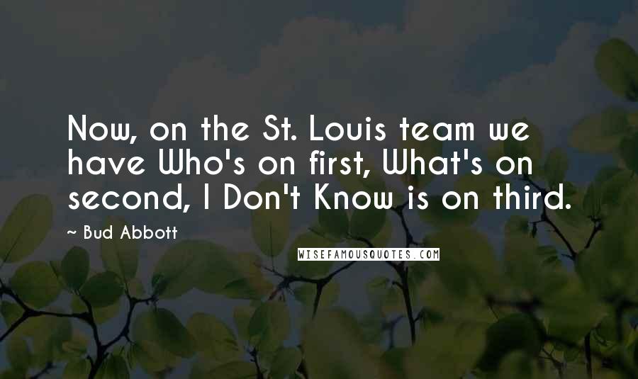 Bud Abbott Quotes: Now, on the St. Louis team we have Who's on first, What's on second, I Don't Know is on third.