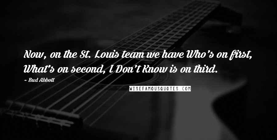 Bud Abbott Quotes: Now, on the St. Louis team we have Who's on first, What's on second, I Don't Know is on third.