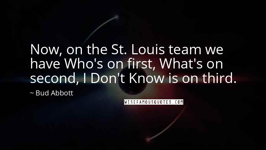 Bud Abbott Quotes: Now, on the St. Louis team we have Who's on first, What's on second, I Don't Know is on third.