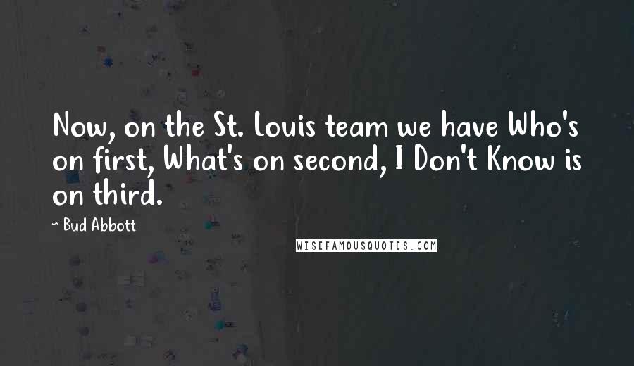 Bud Abbott Quotes: Now, on the St. Louis team we have Who's on first, What's on second, I Don't Know is on third.