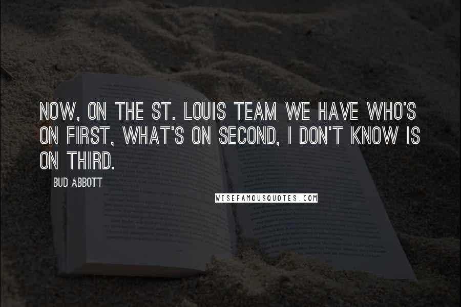 Bud Abbott Quotes: Now, on the St. Louis team we have Who's on first, What's on second, I Don't Know is on third.