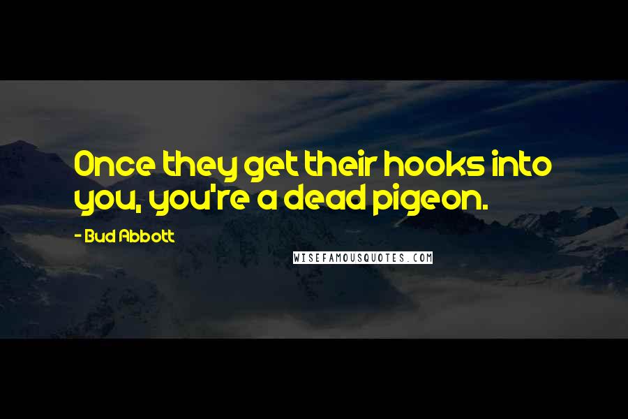 Bud Abbott Quotes: Once they get their hooks into you, you're a dead pigeon.