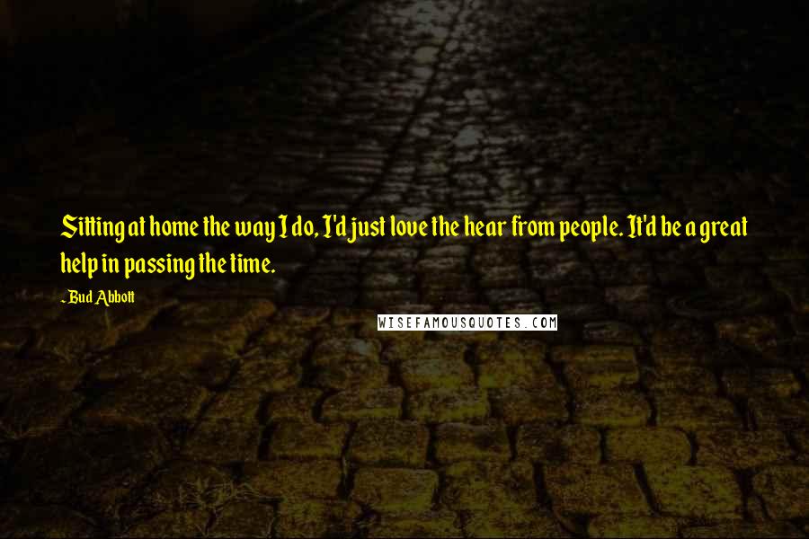 Bud Abbott Quotes: Sitting at home the way I do, I'd just love the hear from people. It'd be a great help in passing the time.