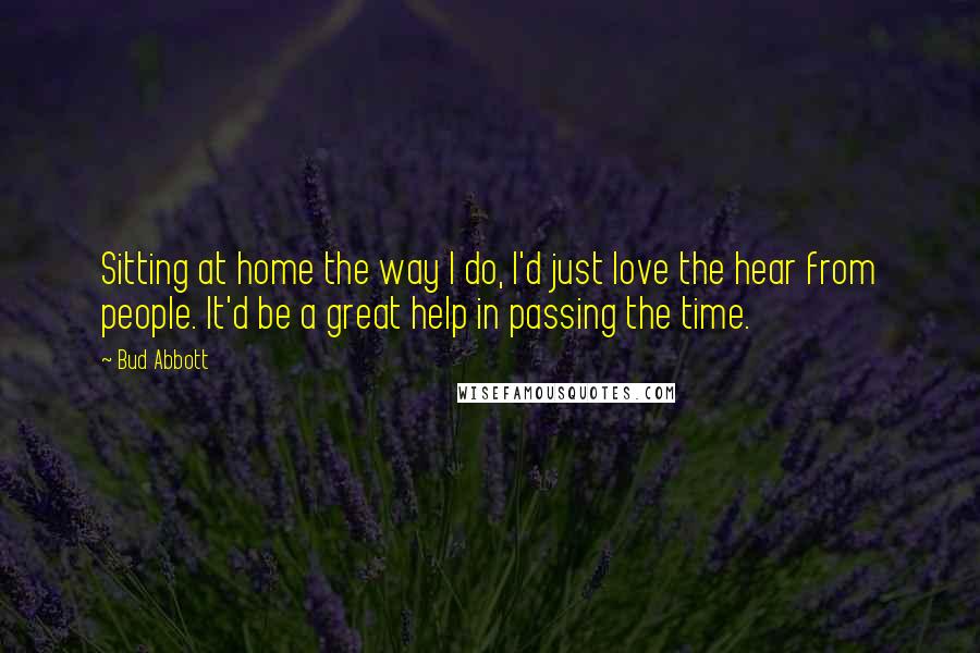 Bud Abbott Quotes: Sitting at home the way I do, I'd just love the hear from people. It'd be a great help in passing the time.