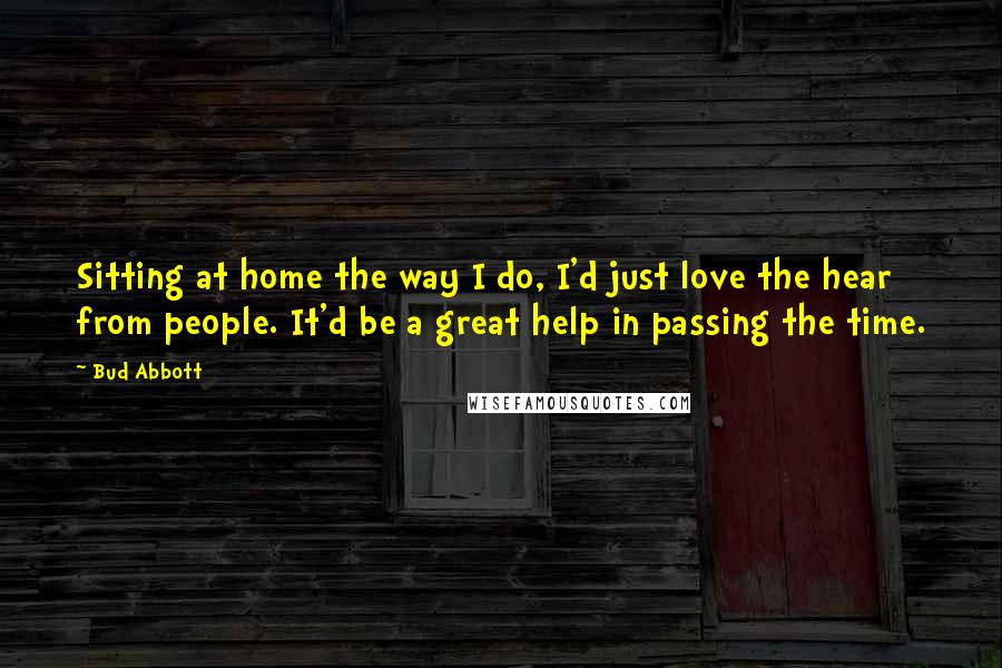 Bud Abbott Quotes: Sitting at home the way I do, I'd just love the hear from people. It'd be a great help in passing the time.