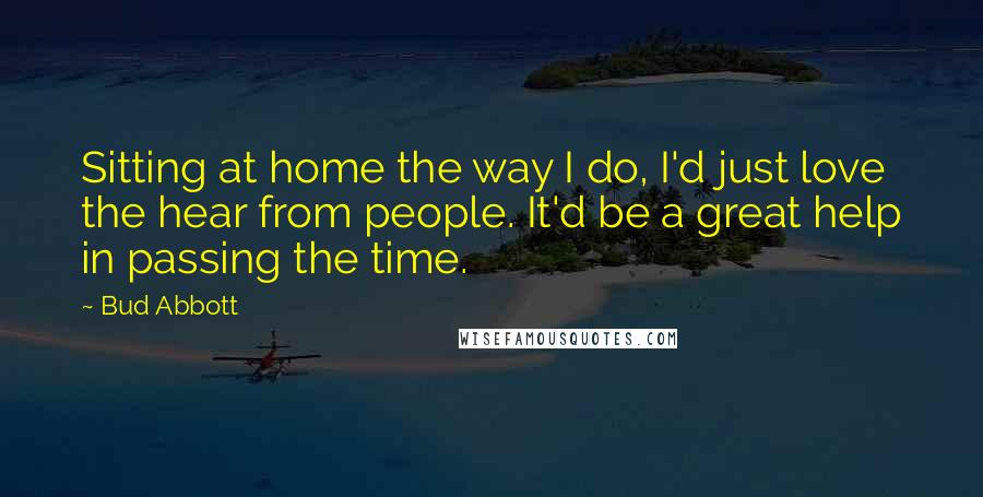 Bud Abbott Quotes: Sitting at home the way I do, I'd just love the hear from people. It'd be a great help in passing the time.