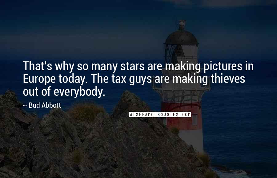 Bud Abbott Quotes: That's why so many stars are making pictures in Europe today. The tax guys are making thieves out of everybody.