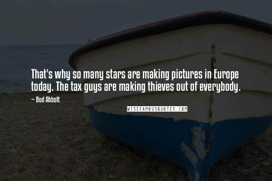 Bud Abbott Quotes: That's why so many stars are making pictures in Europe today. The tax guys are making thieves out of everybody.