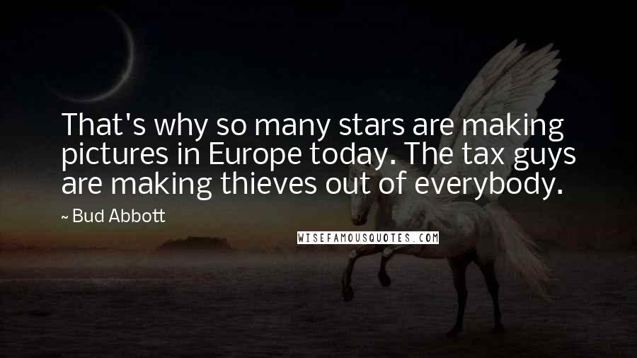 Bud Abbott Quotes: That's why so many stars are making pictures in Europe today. The tax guys are making thieves out of everybody.