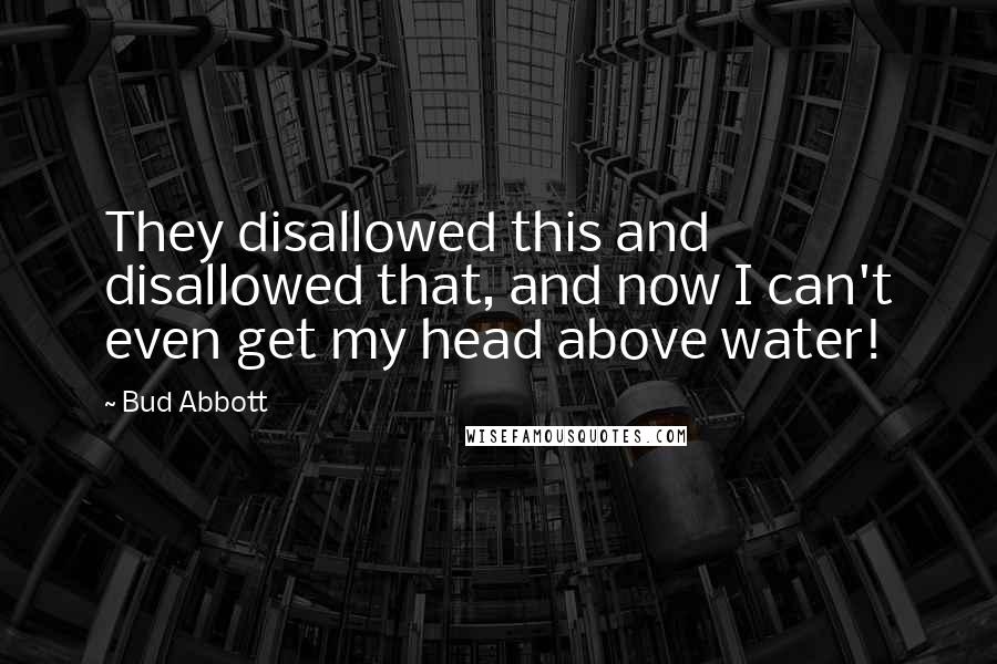 Bud Abbott Quotes: They disallowed this and disallowed that, and now I can't even get my head above water!