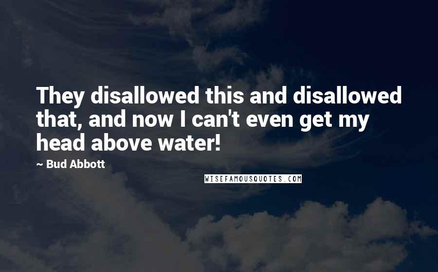 Bud Abbott Quotes: They disallowed this and disallowed that, and now I can't even get my head above water!