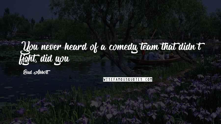 Bud Abbott Quotes: You never heard of a comedy team that didn't fight, did you?