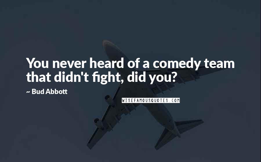 Bud Abbott Quotes: You never heard of a comedy team that didn't fight, did you?