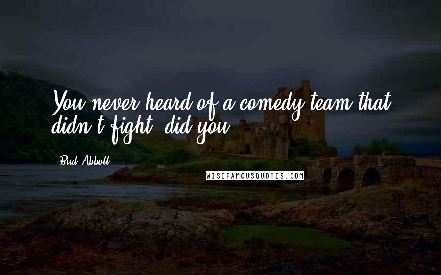 Bud Abbott Quotes: You never heard of a comedy team that didn't fight, did you?