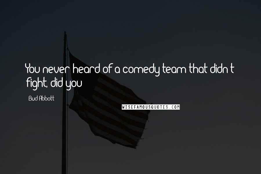 Bud Abbott Quotes: You never heard of a comedy team that didn't fight, did you?