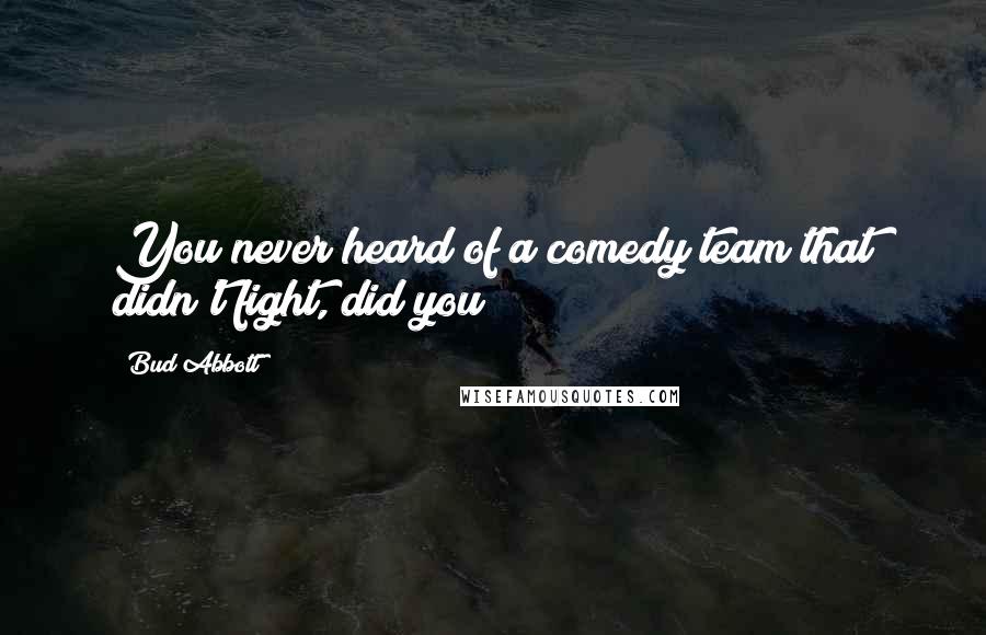 Bud Abbott Quotes: You never heard of a comedy team that didn't fight, did you?