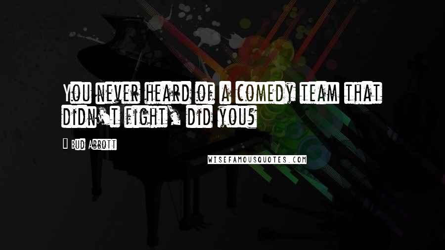 Bud Abbott Quotes: You never heard of a comedy team that didn't fight, did you?
