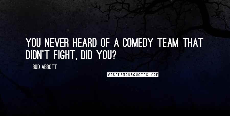 Bud Abbott Quotes: You never heard of a comedy team that didn't fight, did you?