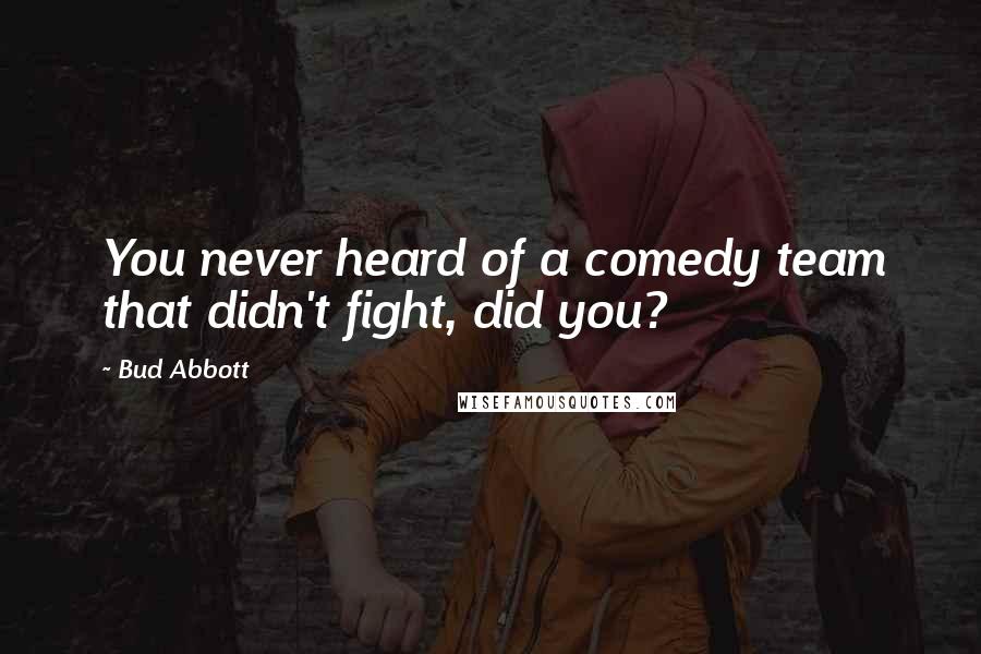 Bud Abbott Quotes: You never heard of a comedy team that didn't fight, did you?
