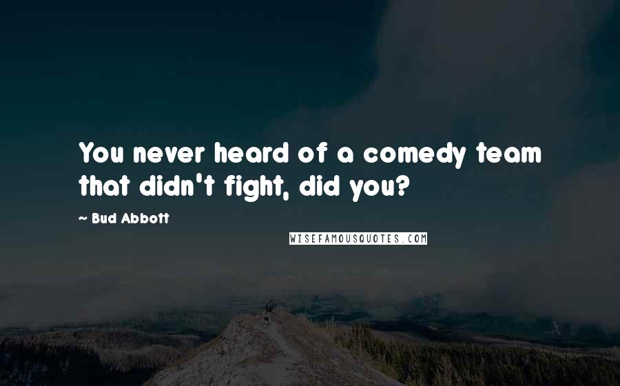 Bud Abbott Quotes: You never heard of a comedy team that didn't fight, did you?