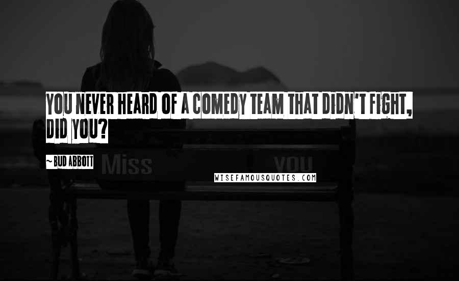 Bud Abbott Quotes: You never heard of a comedy team that didn't fight, did you?