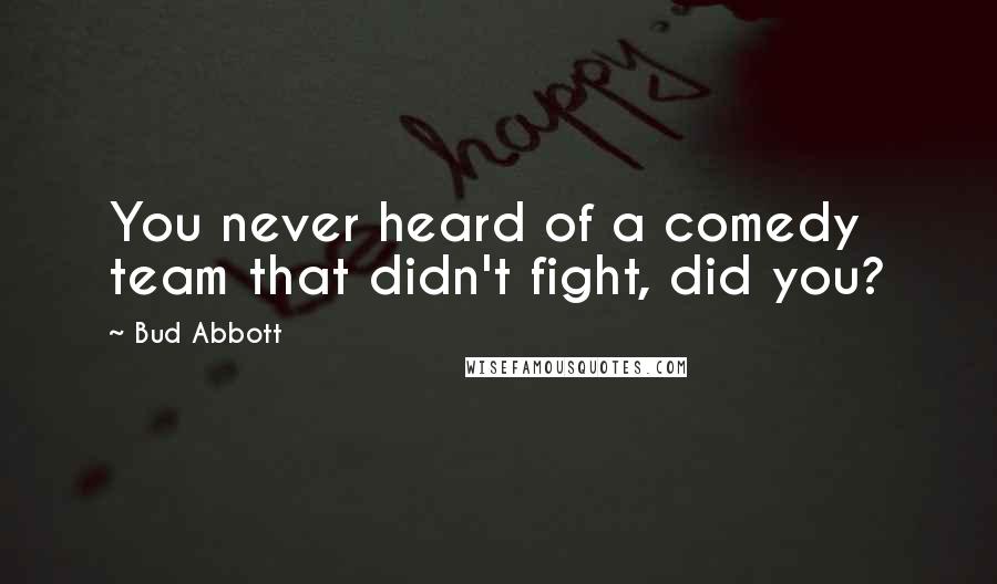 Bud Abbott Quotes: You never heard of a comedy team that didn't fight, did you?