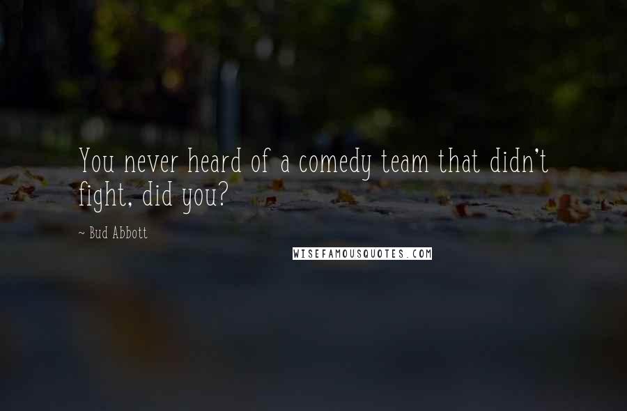 Bud Abbott Quotes: You never heard of a comedy team that didn't fight, did you?
