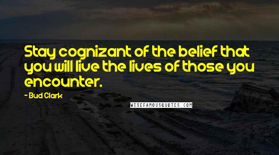 Bud Clark Quotes: Stay cognizant of the belief that you will live the lives of those you encounter.
