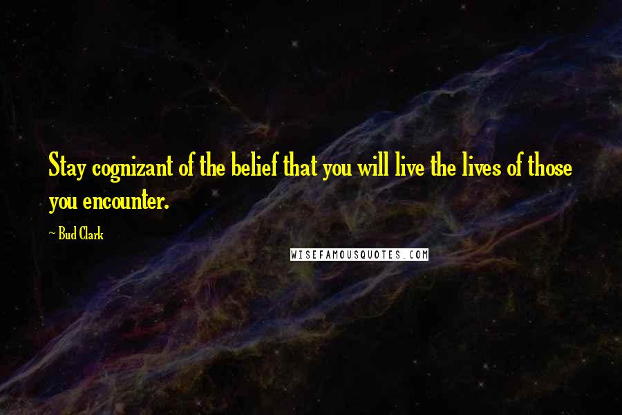 Bud Clark Quotes: Stay cognizant of the belief that you will live the lives of those you encounter.