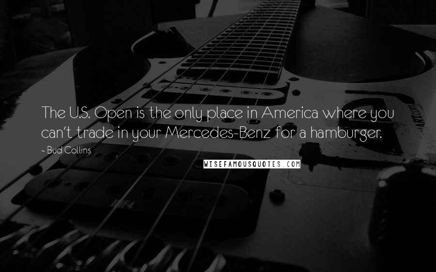Bud Collins Quotes: The U.S. Open is the only place in America where you can't trade in your Mercedes-Benz for a hamburger.