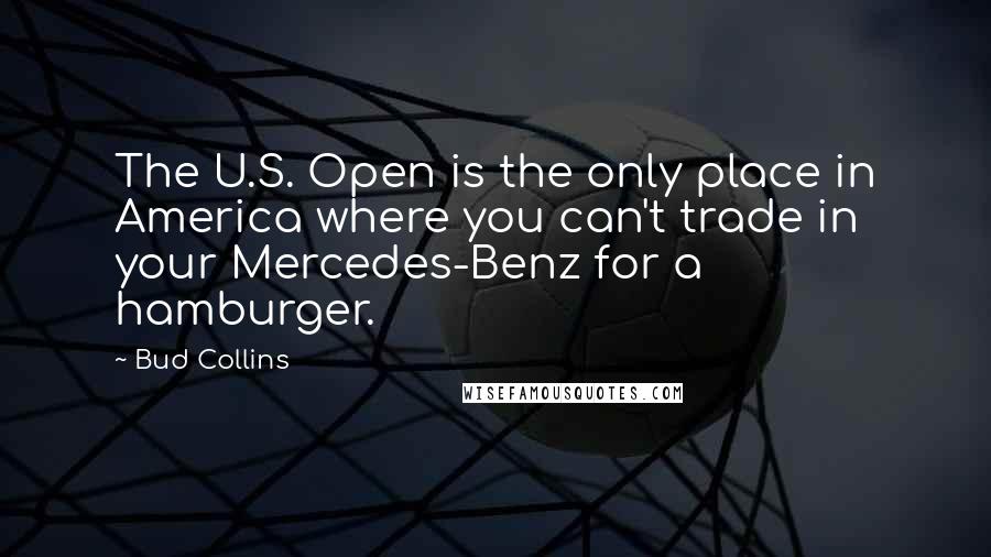 Bud Collins Quotes: The U.S. Open is the only place in America where you can't trade in your Mercedes-Benz for a hamburger.