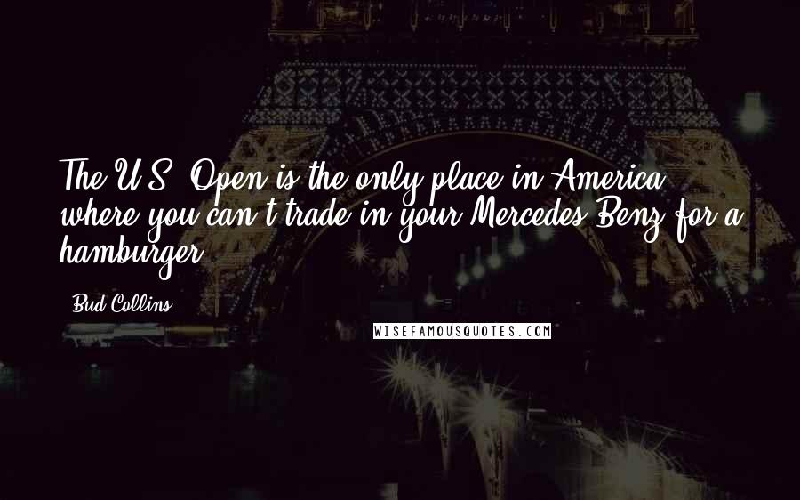 Bud Collins Quotes: The U.S. Open is the only place in America where you can't trade in your Mercedes-Benz for a hamburger.