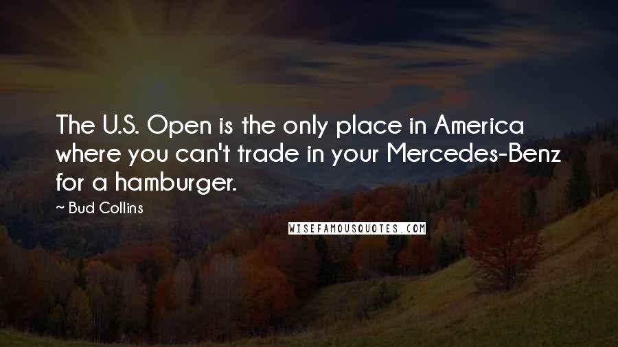 Bud Collins Quotes: The U.S. Open is the only place in America where you can't trade in your Mercedes-Benz for a hamburger.