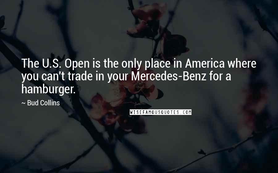 Bud Collins Quotes: The U.S. Open is the only place in America where you can't trade in your Mercedes-Benz for a hamburger.