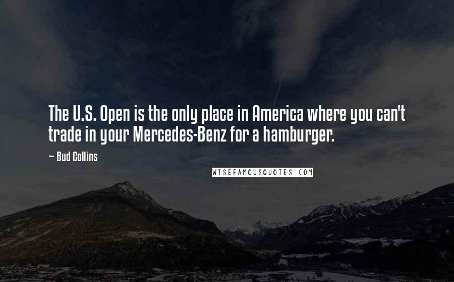 Bud Collins Quotes: The U.S. Open is the only place in America where you can't trade in your Mercedes-Benz for a hamburger.