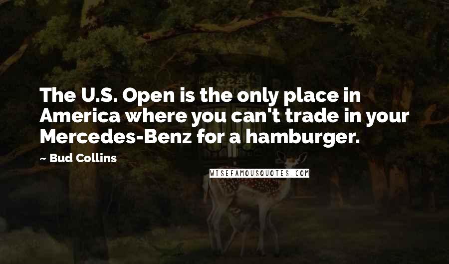 Bud Collins Quotes: The U.S. Open is the only place in America where you can't trade in your Mercedes-Benz for a hamburger.