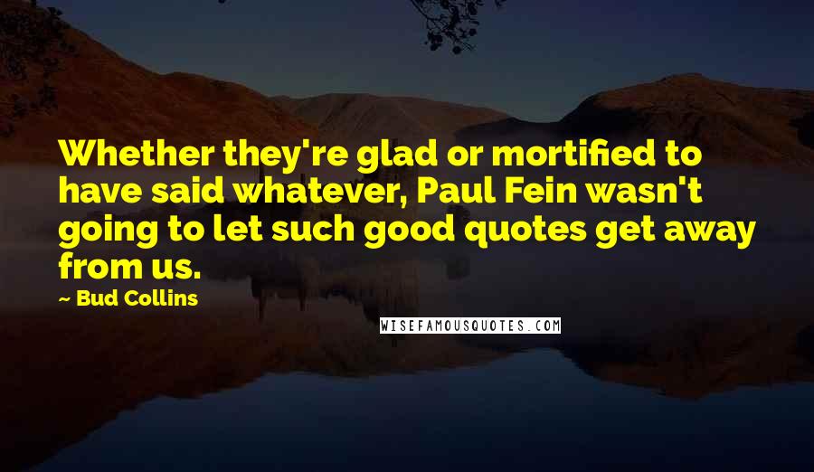 Bud Collins Quotes: Whether they're glad or mortified to have said whatever, Paul Fein wasn't going to let such good quotes get away from us.