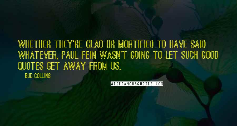 Bud Collins Quotes: Whether they're glad or mortified to have said whatever, Paul Fein wasn't going to let such good quotes get away from us.