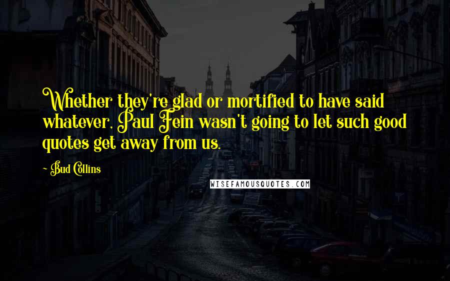 Bud Collins Quotes: Whether they're glad or mortified to have said whatever, Paul Fein wasn't going to let such good quotes get away from us.