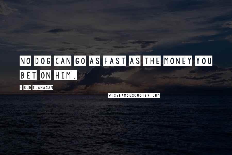 Bud Flanagan Quotes: No dog can go as fast as the money you bet on him.