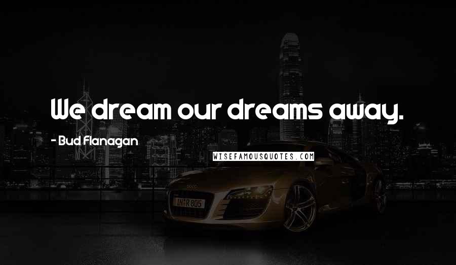Bud Flanagan Quotes: We dream our dreams away.