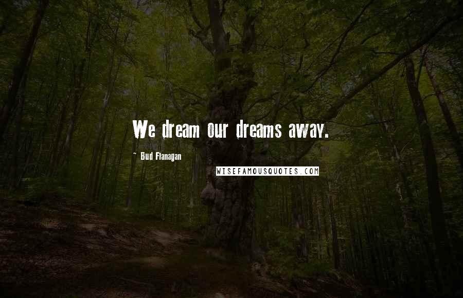 Bud Flanagan Quotes: We dream our dreams away.