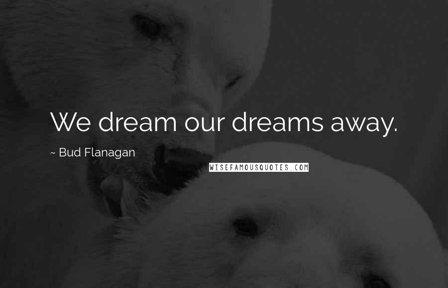 Bud Flanagan Quotes: We dream our dreams away.
