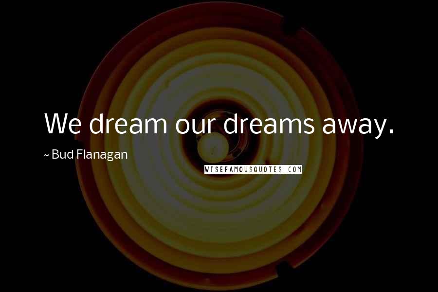 Bud Flanagan Quotes: We dream our dreams away.