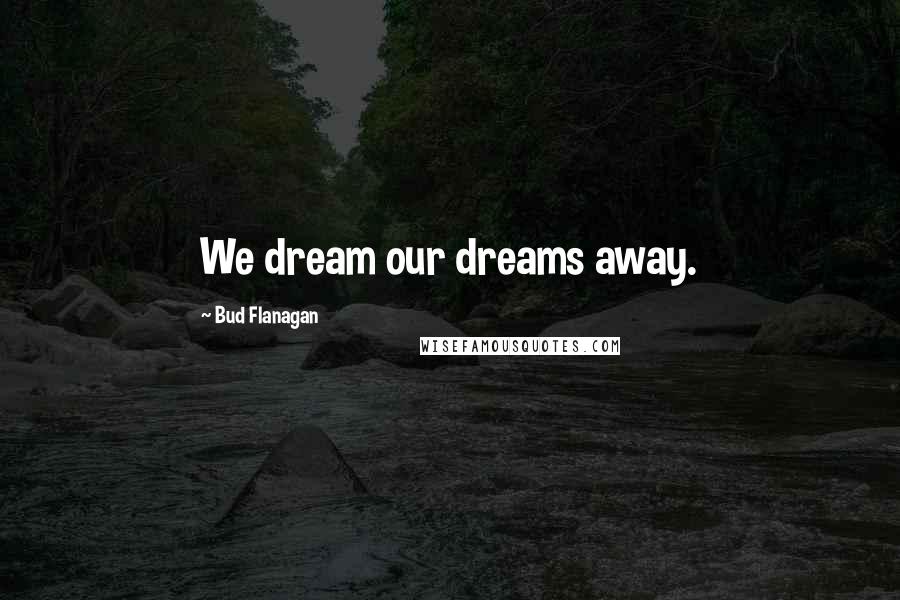 Bud Flanagan Quotes: We dream our dreams away.